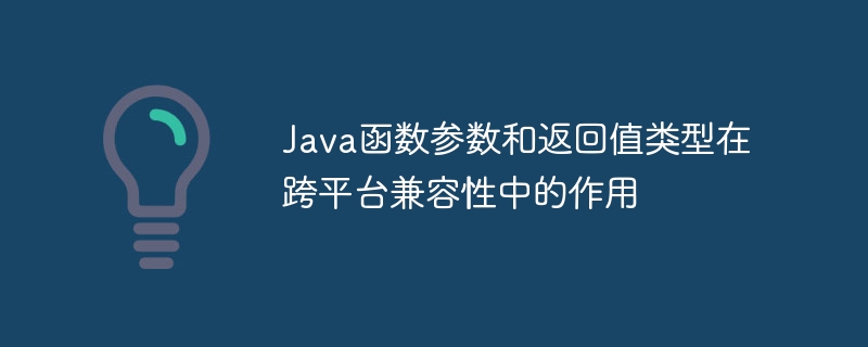 Java函数参数和返回值类型在跨平台兼容性中的作用（兼容性.函数.返回值.作用.参数...）