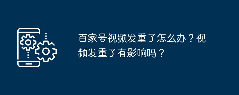 百家号视频发重了怎么办？视频发重了有影响吗？