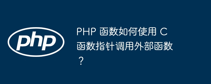 PHP 函数如何使用 C 函数指针调用外部函数？（函数.指针.如何使用.调用.PHP...）