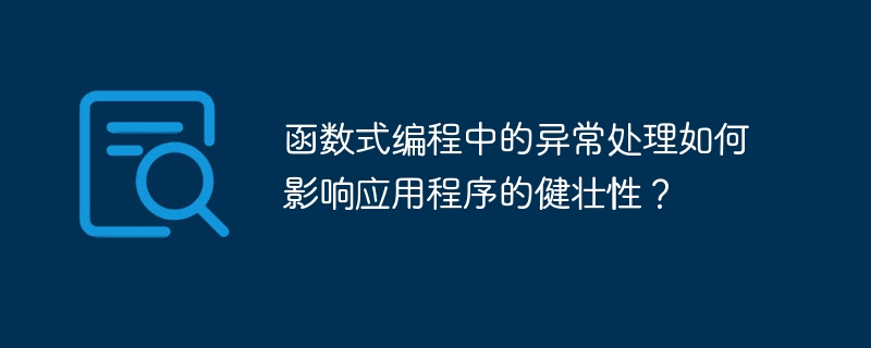 函数式编程中的异常处理如何影响应用程序的健壮性？（应用程序.函数.异常.编程.影响...）