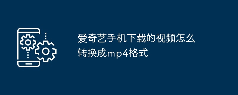 爱奇艺手机下载的视频怎么转换成mp4格式（转换成.格式.手机.下载.视频...）