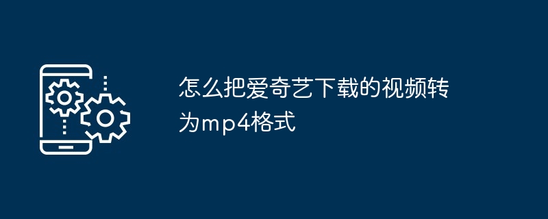 怎么把爱奇艺下载的视频转为mp4格式