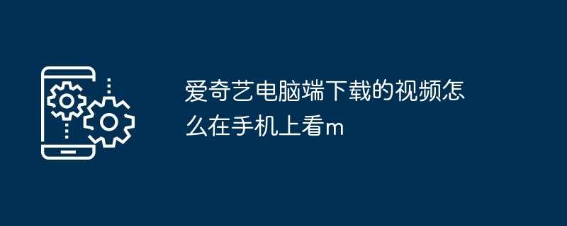 爱奇艺电脑端下载的视频怎么在手机上看m（上看.电脑.手机.下载.视频...）