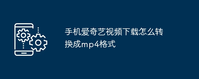 手机爱奇艺视频下载怎么转换成mp4格式