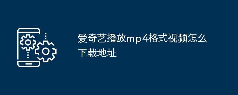 爱奇艺播放mp4格式视频怎么下载地址