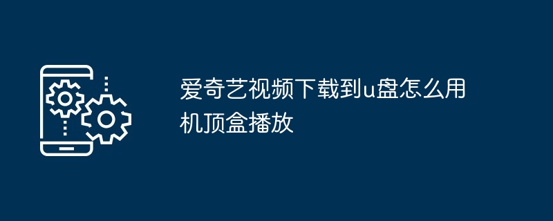 爱奇艺视频下载到u盘怎么用机顶盒播放