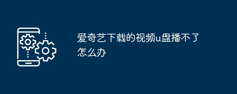 爱奇艺下载的视频u盘播不了怎么办