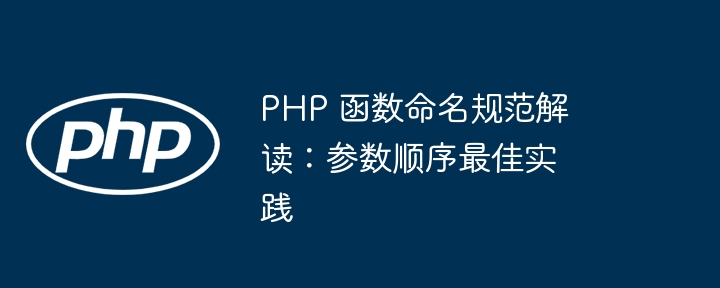 PHP 函数命名规范解读：参数顺序最佳实践（函数.顺序.命名.解读.实践...）