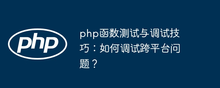 php函数测试与调试技巧：如何调试跨平台问题？（调试.函数.技巧.测试.平台...）