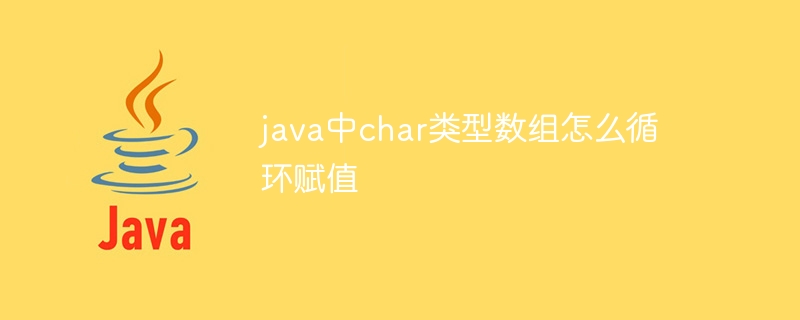 java中char类型数组怎么循环赋值（赋值.数组.循环.类型.java...）