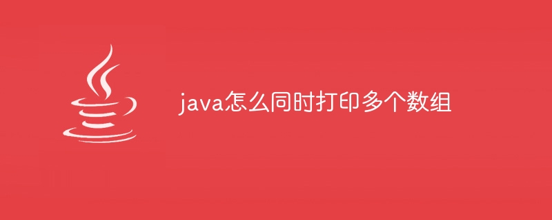 java怎么同时打印多个数组（多个.数组.打印.java...）