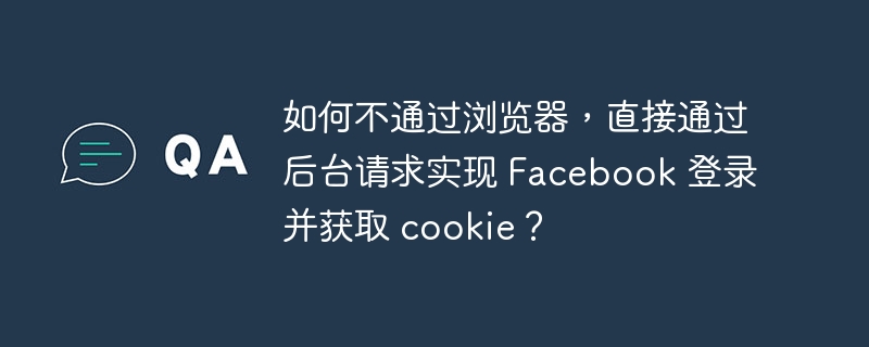 如何不通过浏览器，直接通过后台请求实现 Facebook 登录并获取 cookie？（不通过.后台.请求.获取.浏览器...）