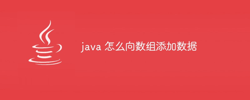 java 怎么向数组添加数据（数组.添加.数据.java...）