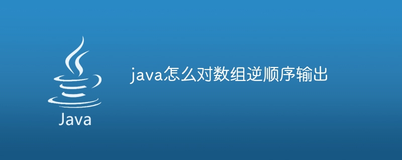 java怎么对数组逆顺序输出（数组.顺序.输出.java...）