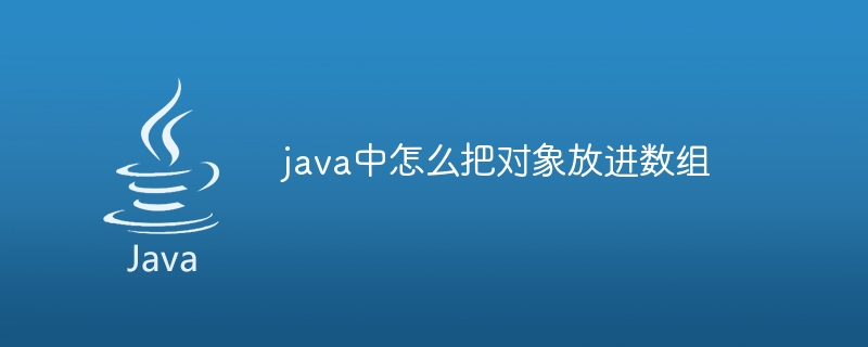 java中怎么把对象放进数组（放进.数组.对象.java...）