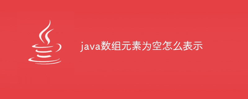 java数组元素为空怎么表示（数组.为空.元素.java...）