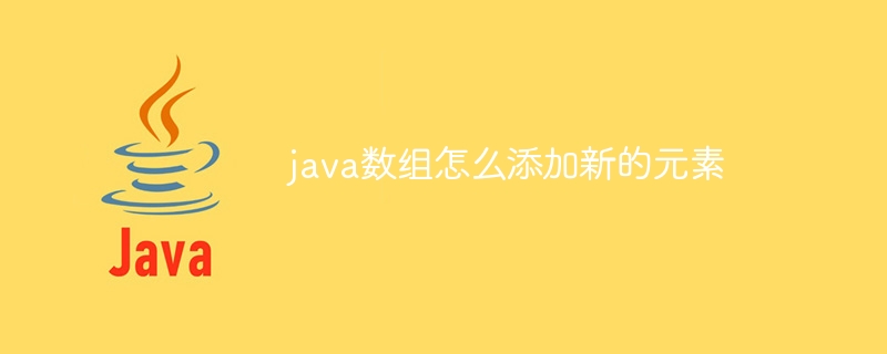 java数组怎么添加新的元素（数组.元素.添加.java...）