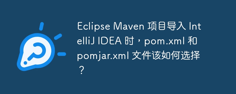 Eclipse Maven 项目导入 IntelliJ IDEA 时，pom.xml 和 pomjar.xml 文件该如何选择？（该如何.导入.选择.文件.项目...）