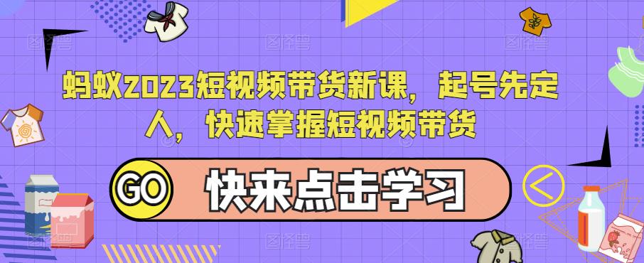 蚂蚁2023短视频带货新课，起号先定人，快速掌握短视频带货（频带,短视,蚂蚁,新课,快速....）