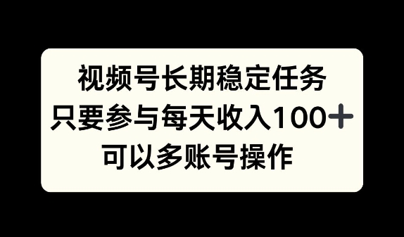 视频号长期稳定任务，只要参与每天收入100+ 可以多账号操作（账号,参与,长期,收入,稳定....）