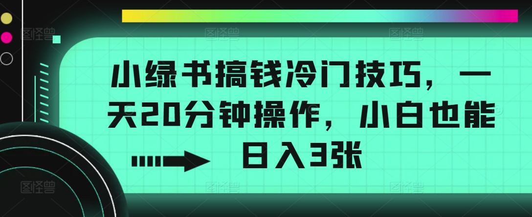 小绿书搞钱冷门技巧，一天20分钟操作，小白也能日入3张（也能,冷门,操作,技巧,小绿书搞钱....）