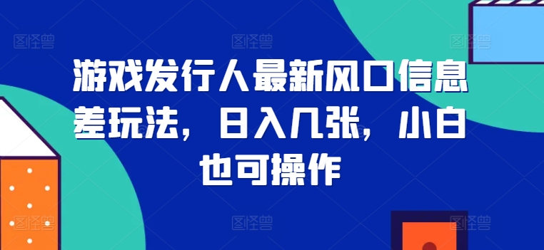 游戏发行人最新风口信息差玩法，日入几张，小白也可操作（息差,口信,发行人,也可,新风....）