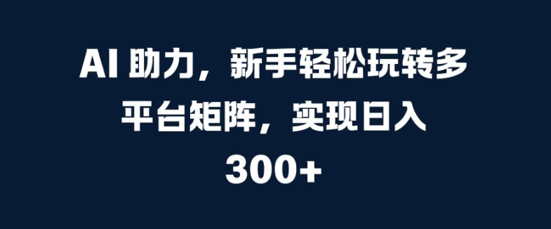 AI 助力，新手轻松玩转多平台矩阵，实现日入 300+（矩阵,助力,玩转,新手,轻松....）