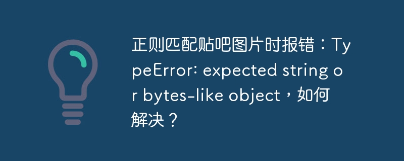 正则匹配贴吧图片时报错：TypeError: expected string or bytes-like object，如何解决？（正则.如何解决.贴吧.匹配.时报...）