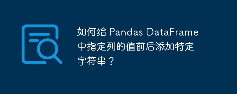 如何给 Pandas DataFrame 中指定列的值前后添加特定字符串？（字符串.特定.指定.添加.Pandas...）