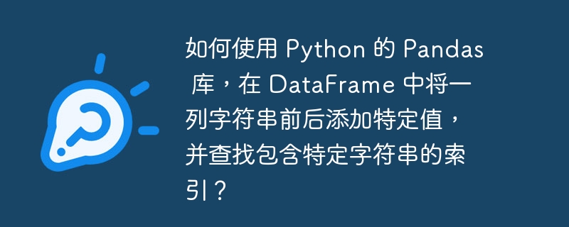 如何使用 Python 的 Pandas 库，在 DataFrame 中将一列字符串前后添加特定值，并查找包含特定字符串的索引？（字符串.如何使用.中将.特定.索引...）