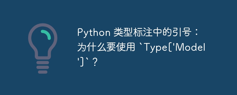 Python 类型标注中的引号：为什么要使用 `Type[\'Model\']`？（引号.标注.要使.类型.Python...）