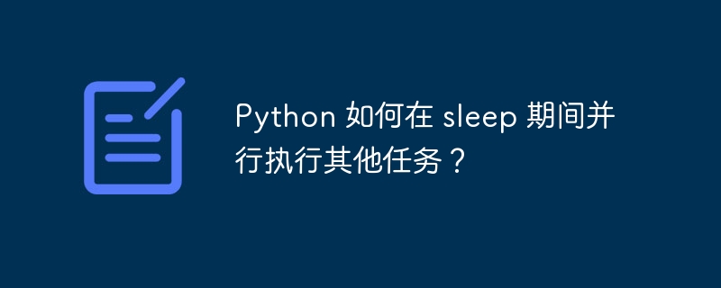 Python 如何在 sleep 期间并行执行其他任务？（并行.执行.如何在.Python.sleep...）