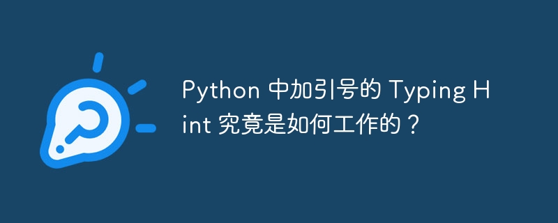 Python 中加引号的 Typing Hint 究竟是如何工作的？（引号.中加.工作.Python.Hint...）