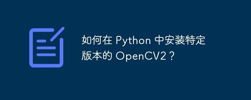 如何在 Python 中安装特定版本的 OpenCV2？（特定.版本.安装.如何在.OpenCV2...）