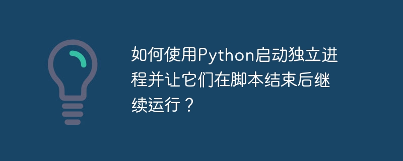 如何使用Python启动独立进程并让它们在脚本结束后继续运行？（如何使用.脚本.并让.进程.独立...）