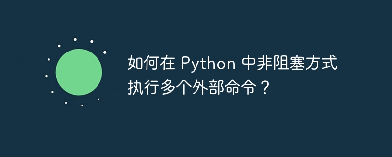 如何在 Python 中非阻塞方式执行多个外部命令？（中非.多个.阻塞.命令.执行...）