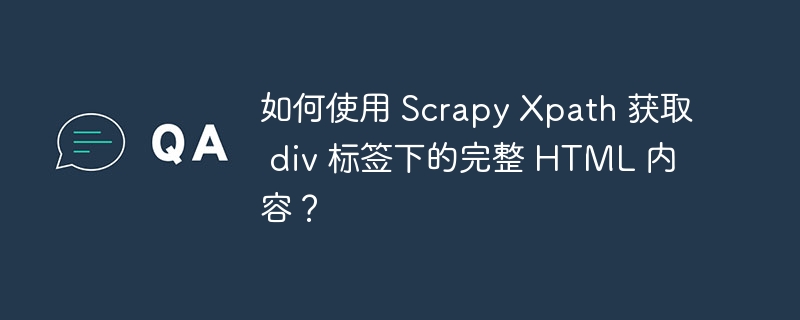 如何使用 Scrapy Xpath 获取 div 标签下的完整 HTML 内容？（如何使用.获取.完整.标签.内容...）