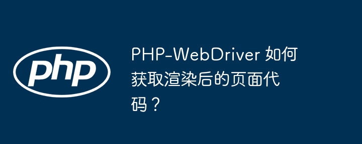 PHP-WebDriver 如何获取渲染后的页面代码？（渲染.获取.代码.页面.PHP...）