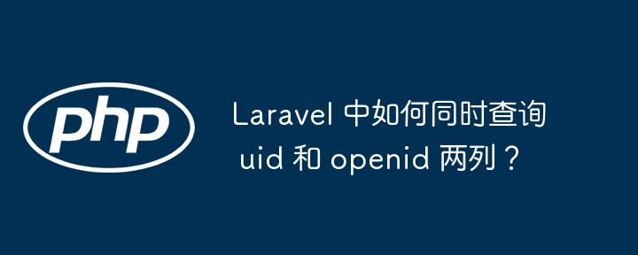 Laravel 中如何同时查询 uid 和 openid 两列？（查询.Laravel.openid.uid...）