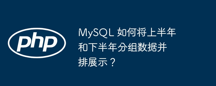 MySQL 如何将上半年和下半年分组数据并排展示？（分组.如何将.下半年.上半年.展示...）