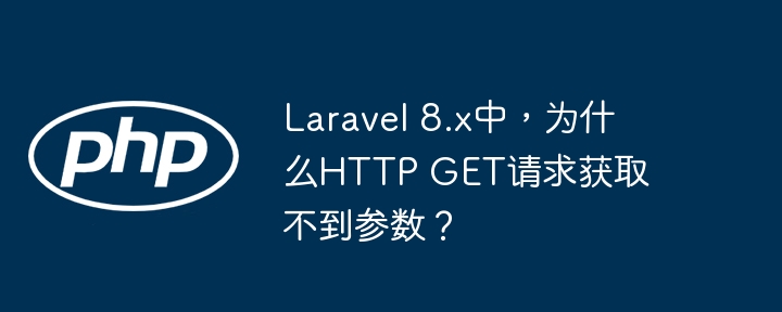 Laravel 8.x中，为什么HTTP GET请求获取不到参数？（请求.获取.不到.参数.Laravel...）