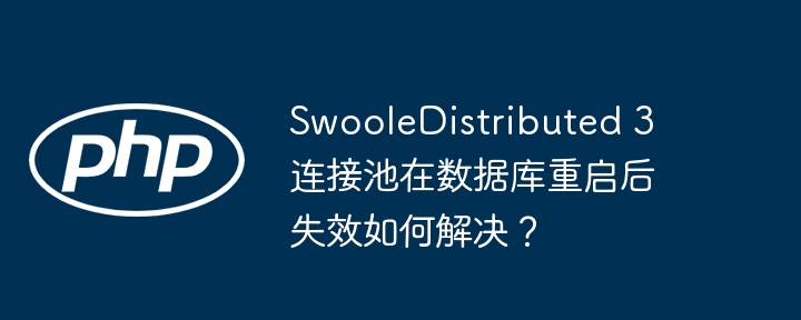 SwooleDistributed 3 连接池在数据库重启后失效如何解决？（重启.如何解决.失效.数据库.连接池...）