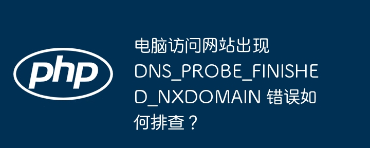 电脑访问网站出现 DNS_PROBE_FINISHED_NXDOMAIN 错误如何排查？（排查.错误.访问.电脑.网站...）