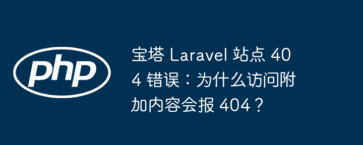 宝塔 Laravel 站点 404 错误：为什么访问附加内容会报 404？（会报.宝塔.附加.错误.站点...）