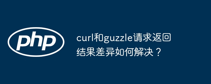 curl和guzzle请求返回结果差异如何解决？（如何解决.请求.差异.返回.curl...）