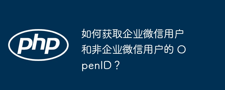 如何获取企业微信用户和非企业微信用户的 OpenID？（用户.获取.企业.OpenID...）