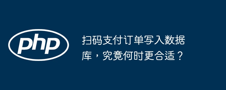 扫码支付订单写入数据库，究竟何时更合适？（写入.更合适.订单.支付.数据库...）