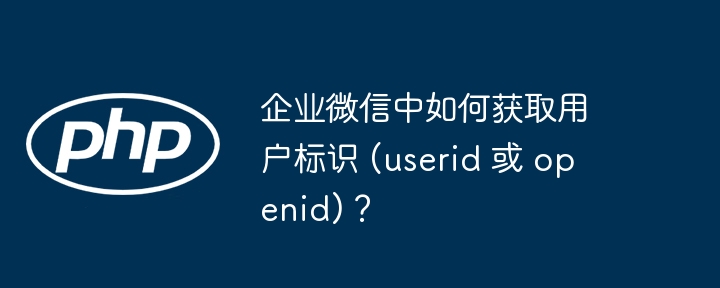 企业微信中如何获取用户标识 (userid 或 openid)？（信中.标识.获取.用户.企业...）