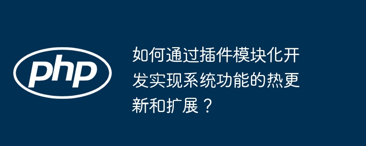 如何通过插件模块化开发实现系统功能的热更新和扩展？（新和.模块化.插件.扩展.功能...）