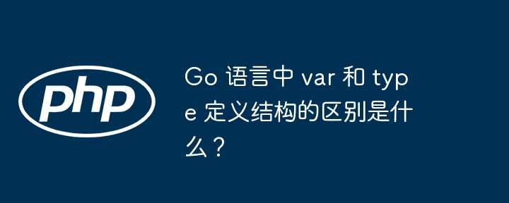 Go 语言中 var 和 type 定义结构的区别是什么？（定义.区别.语言.结构.type...）